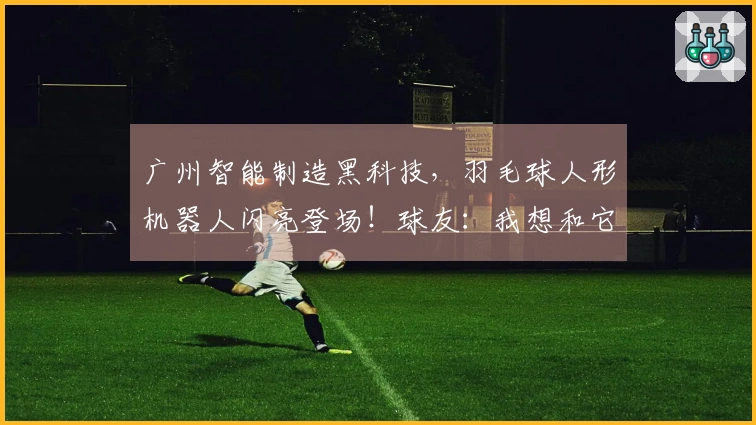 广州智能制造黑科技，羽毛球人形机器人闪亮登场！球友：我想和它搭档打双打