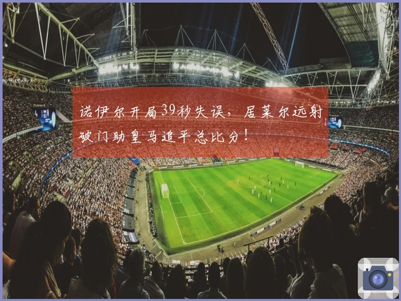 诺伊尔开局39秒失误，居莱尔远射破门助皇马追平总比分！