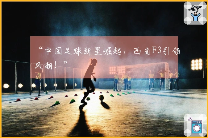 “中国足球新星崛起，西南F3引领风潮！”