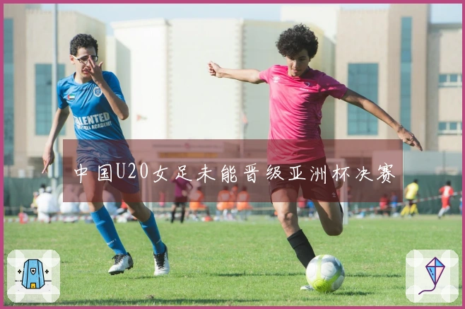中国U20女足未能晋级亚洲杯决赛