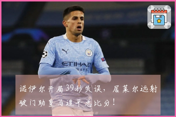诺伊尔开局39秒失误，居莱尔远射破门助皇马追平总比分！