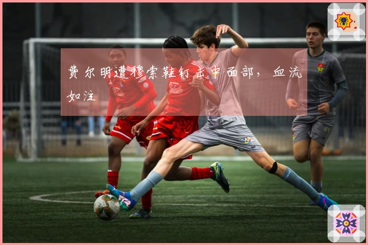 费尔明遭穆索鞋钉击中面部，血流如注