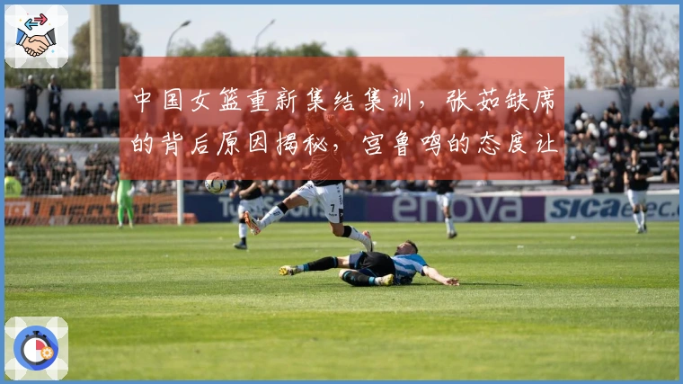 中国女篮重新集结集训，张茹缺席的背后原因揭秘，宫鲁鸣的态度让人失望