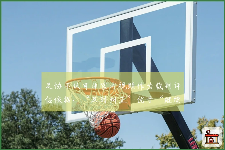 足协不认可非官方视频作为裁判评估依据，“及时纠正”优于“继续错误”