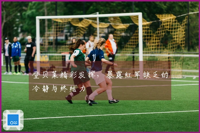登贝莱精彩发挥，暴露红军缺乏的冷静与终结力