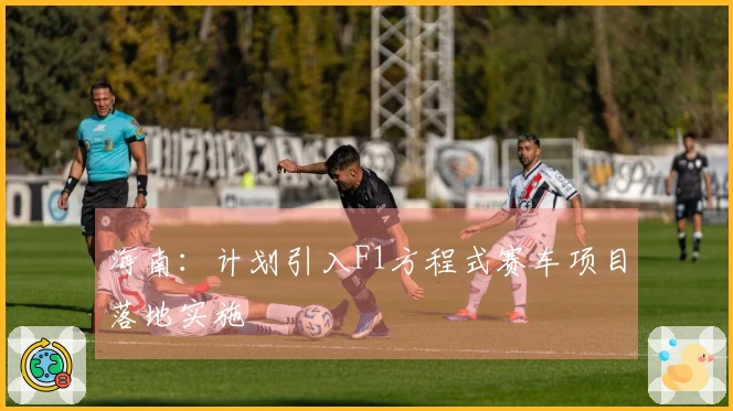 海南：计划引入F1方程式赛车项目落地实施