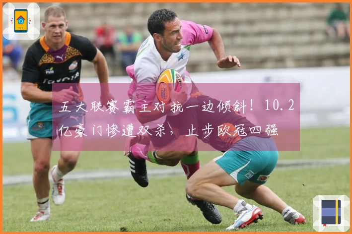 五大联赛霸主对抗一边倾斜！10.2亿豪门惨遭双杀，止步欧冠四强