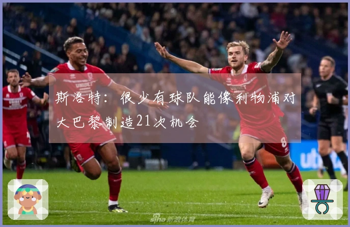 斯洛特：很少有球队能像利物浦对大巴黎制造21次机会