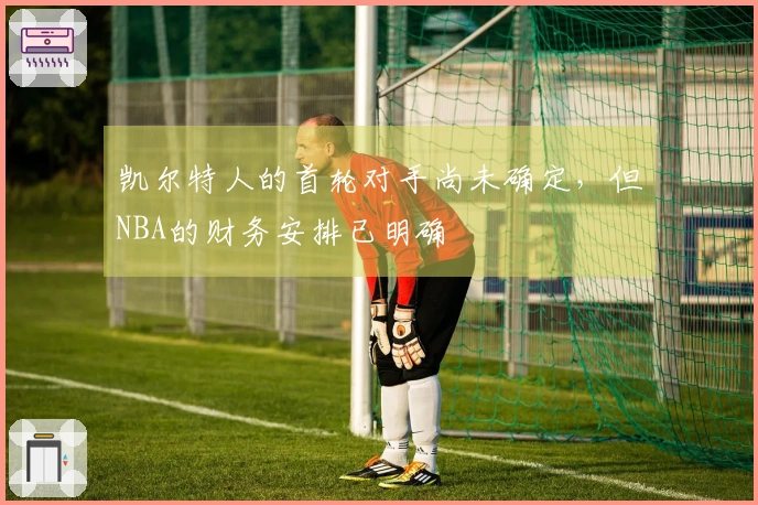 凯尔特人的首轮对手尚未确定，但NBA的财务安排已明确