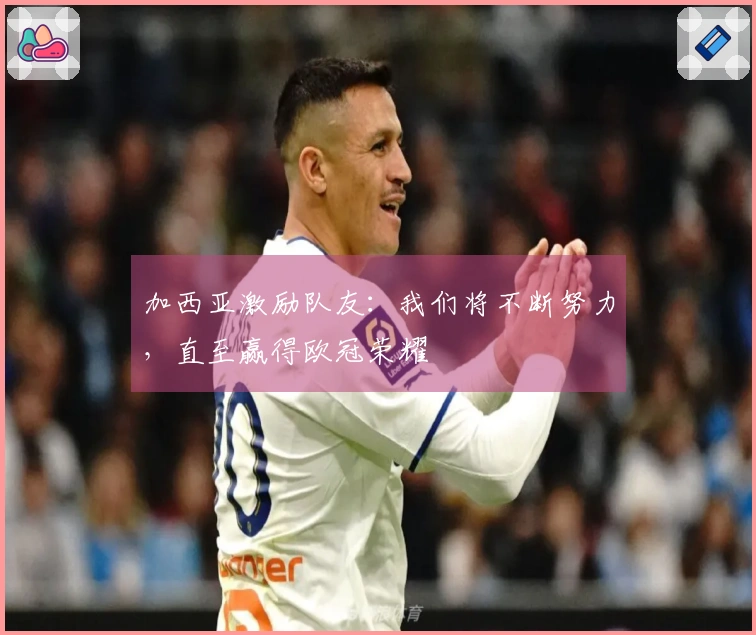 加西亚激励队友：我们将不断努力，直至赢得欧冠荣耀