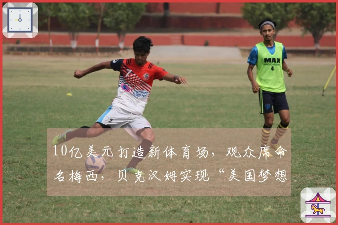 10亿美元打造新体育场，观众席命名梅西，贝克汉姆实现“美国梦想”