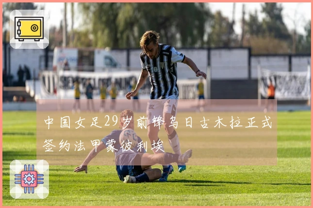 中国女足29岁前锋乌日古木拉正式签约法甲蒙彼利埃