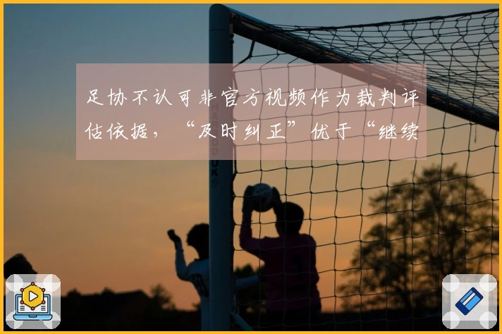 足协不认可非官方视频作为裁判评估依据，“及时纠正”优于“继续错误”