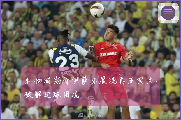 利物浦期待伊萨克展现真正实力，破解进球困境