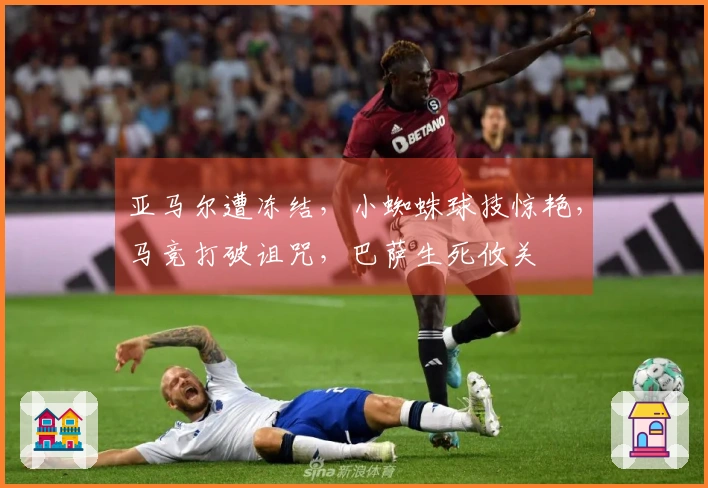 亚马尔遭冻结，小蜘蛛球技惊艳，马竞打破诅咒，巴萨生死攸关