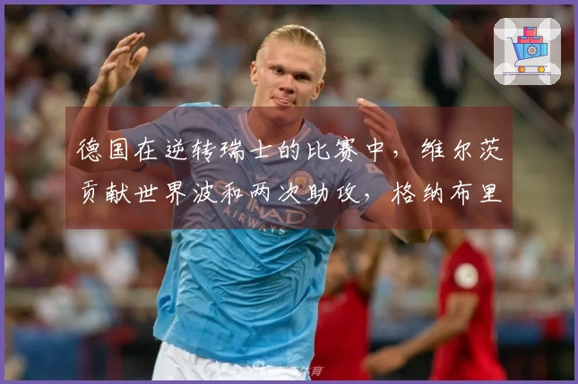 德国在逆转瑞士的比赛中，维尔茨贡献世界波和两次助攻，格纳布里也进球。
