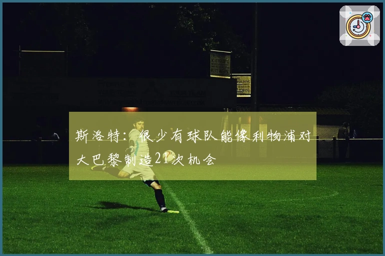 斯洛特：很少有球队能像利物浦对大巴黎制造21次机会