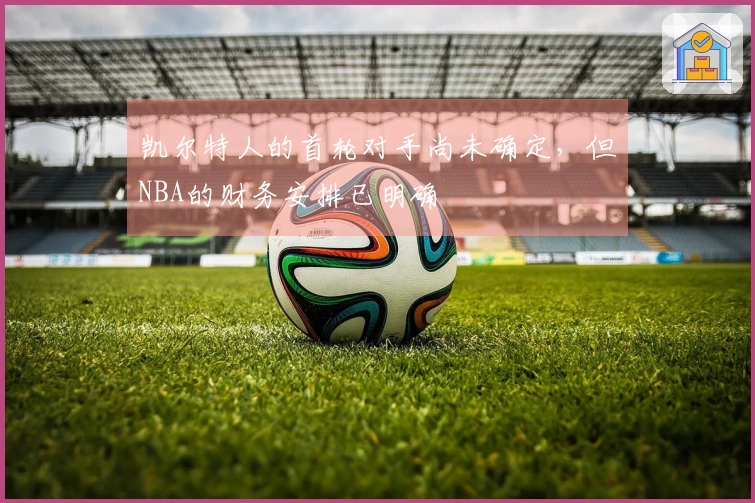 凯尔特人的首轮对手尚未确定，但NBA的财务安排已明确