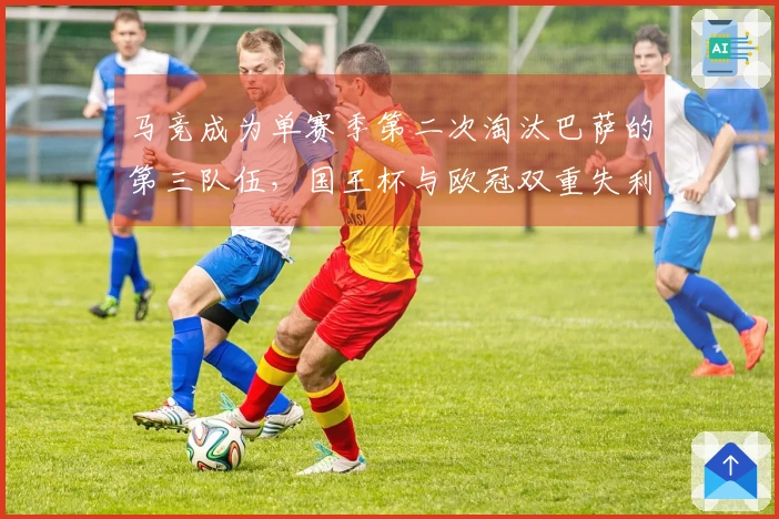 马竞成为单赛季第二次淘汰巴萨的第三队伍，国王杯与欧冠双重失利