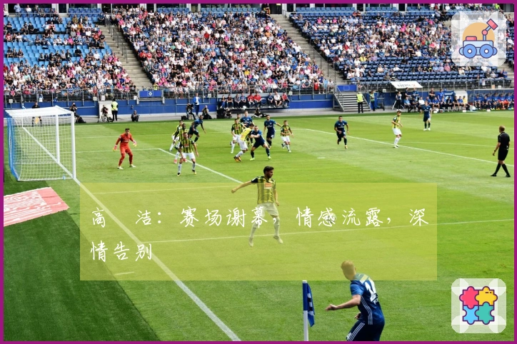 高昉洁：赛场谢幕，情感流露，深情告别