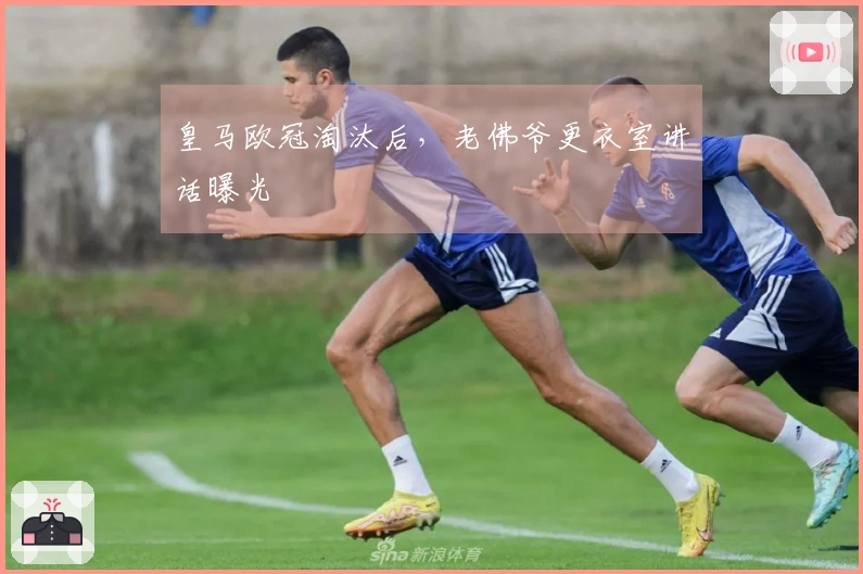 皇马欧冠淘汰后，老佛爷更衣室讲话曝光