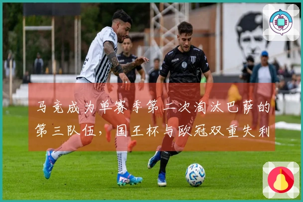 马竞成为单赛季第二次淘汰巴萨的第三队伍，国王杯与欧冠双重失利