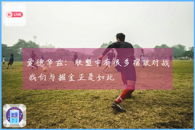 爱德华兹:联盟中有很多宿敌对战 我们与掘金正是如此