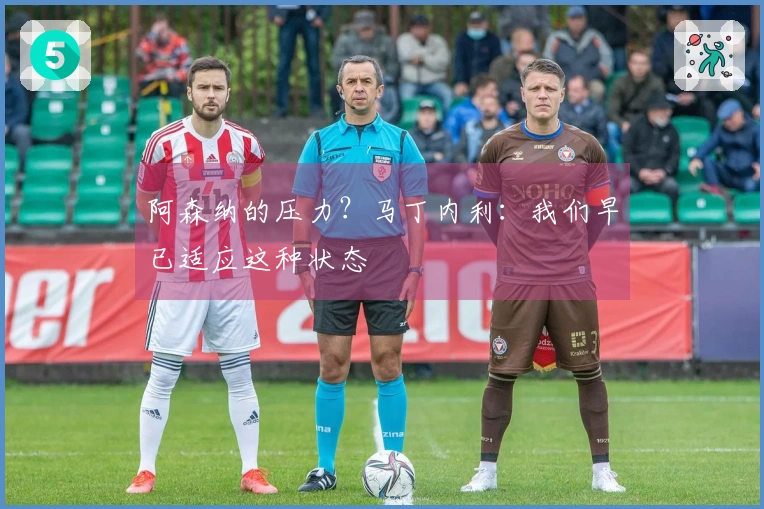 阿森纳的压力？马丁内利：我们早已适应这种状态