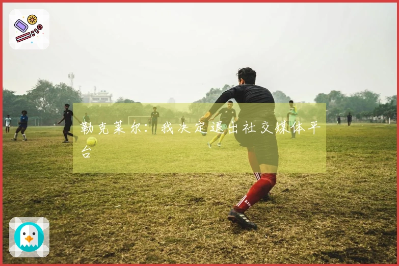 勒克莱尔：我决定退出社交媒体平台
