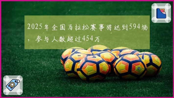 2025年全国马拉松赛事将达到594场，参与人数超过454万