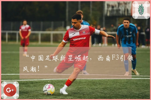“中国足球新星崛起，西南F3引领风潮！”