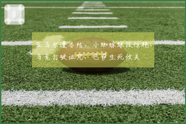 亚马尔遭冻结，小蜘蛛球技惊艳，马竞打破诅咒，巴萨生死攸关