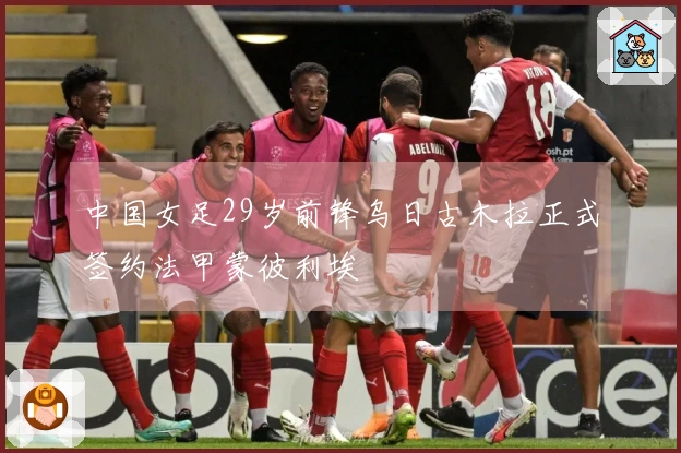 中国女足29岁前锋乌日古木拉正式签约法甲蒙彼利埃