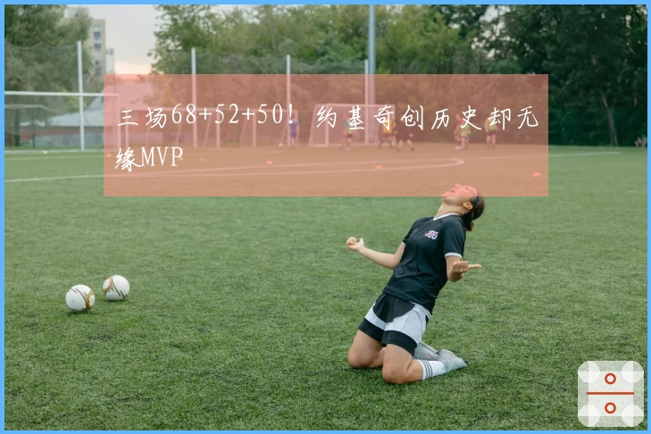三场68+52+50！约基奇创历史却无缘MVP