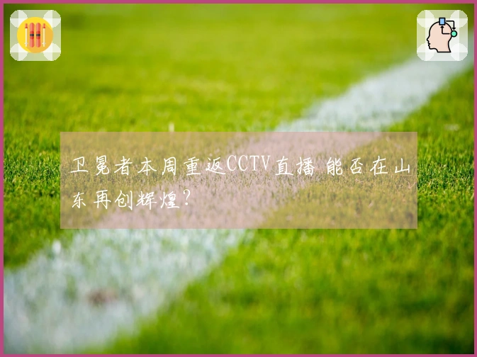 卫冕者本周重返CCTV直播 能否在山东再创辉煌？