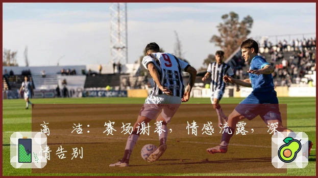 高昉洁：赛场谢幕，情感流露，深情告别