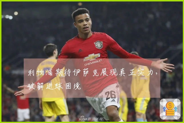 利物浦期待伊萨克展现真正实力，破解进球困境