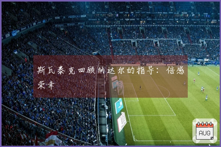 斯瓦泰克回顾纳达尔的指导：倍感荣幸